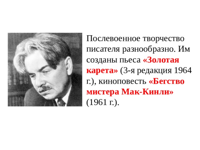Послевоенное творчество писателя разнообразно. Им созданы пьеса «Золотая карета» (3-я редакция 1964 г.), киноповесть «Бегство мистера Мак-Кинли» (1961 г.). 