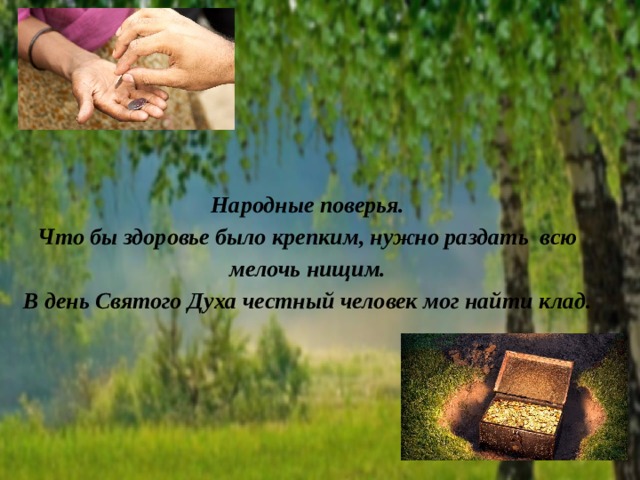 Народные поверья.  Что бы здоровье было крепким, нужно раздать всю мелочь нищим.  В день Святого Духа честный человек мог найти клад.   