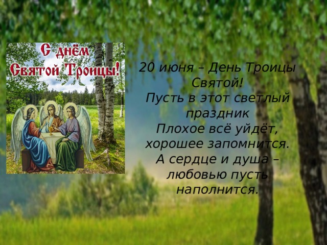 20 июня – День Троицы Святой!  Пусть в этот светлый праздник  Плохое всё уйдёт, хорошее запомнится.  А сердце и душа – любовью пусть наполнится. 