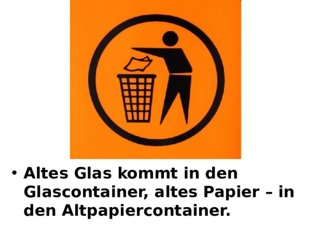 Altes Glas kommt in den Glascontainer, altes Papier – in den Altpapiercontainer. 