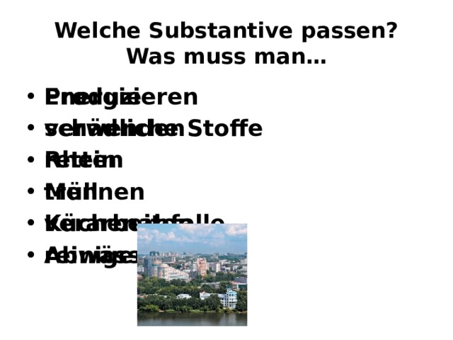  Welche Substantive passen?  Was muss man… Produzieren verwenden retten trennen verarbeiten reinigen Energie schädliche Stoffe Rhein Müll Küchenabfalle Abwässer  