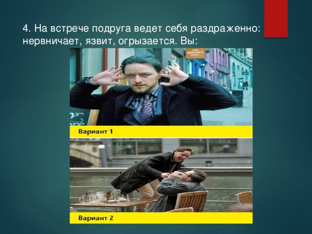 4. На встрече подруга ведет себя раздраженно: нервничает, язвит, огрызается. Вы: 