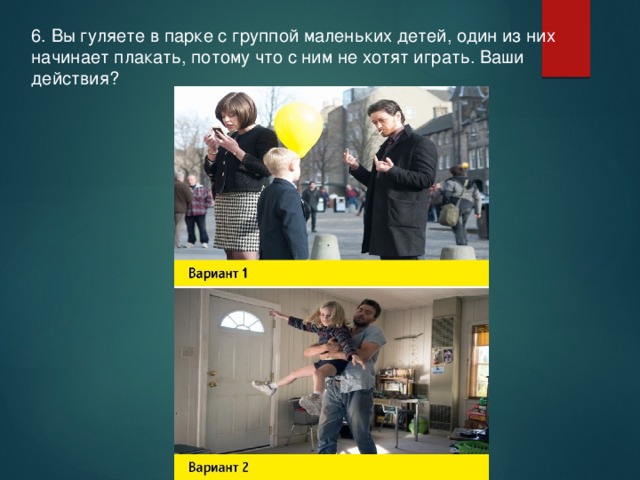 6. Вы гуляете в парке с группой маленьких детей, один из них начинает плакать, потому что с ним не хотят играть. Ваши действия? 