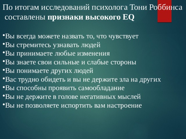 По итогам исследований психолога Тони Роббинса  составлены признаки высокого EQ  Вы всегда можете назвать то, что чувствует Вы стремитесь узнавать людей Вы принимаете любые изменения Вы знаете свои сильные и слабые стороны Вы понимаете других людей Вас трудно обидеть и вы не держите зла на других Вы способны проявить самообладание Вы не держите в голове негативных мыслей Вы не позволяете испортить вам настроение 
