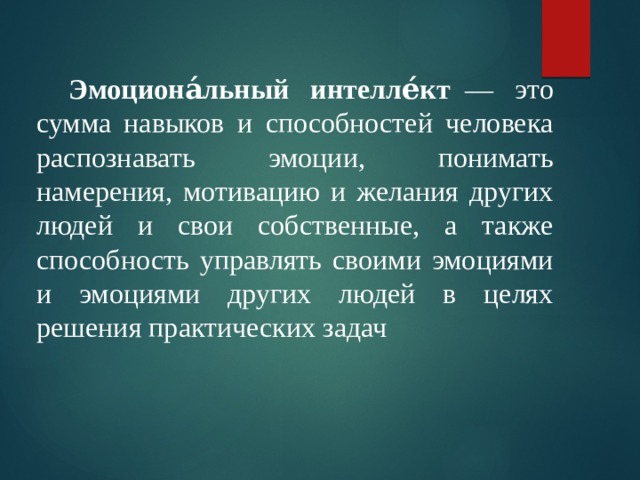 Эмоциона́льный интелле́кт   — это сумма навыков и способностей человека распознавать эмоции, понимать намерения, мотивацию и желания других людей и свои собственные, а также способность управлять своими эмоциями и эмоциями других людей в целях решения практических задач 