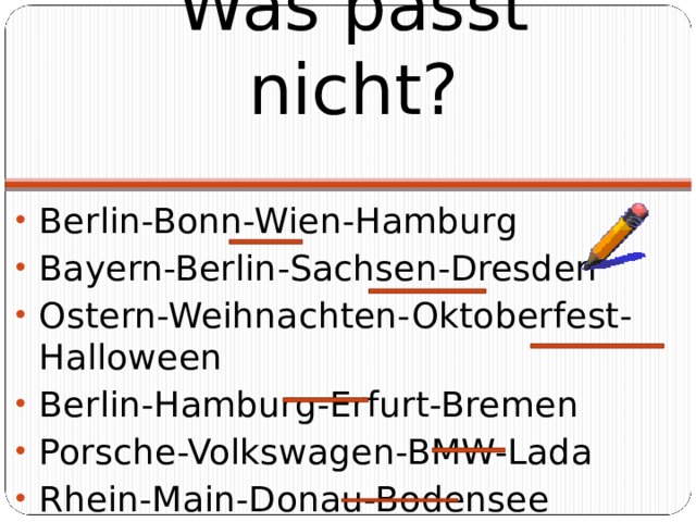 Was passt nicht? Berlin-Bonn-Wien-Hamburg Bayern-Berlin-Sachsen-Dresden Ostern-Weihnachten-Oktoberfest-Halloween Berlin-Hamburg-Erfurt-Bremen Porsche-Volkswagen-BMW-Lada Rhein-Main-Donau-Bodensee    