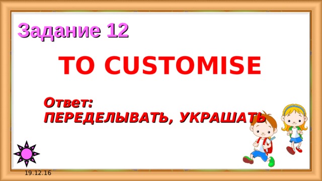 Задание 12 TO CUSTOMISE Ответ:   ПЕРЕДЕЛЫВАТЬ, УКРАШАТЬ 19.12.16 