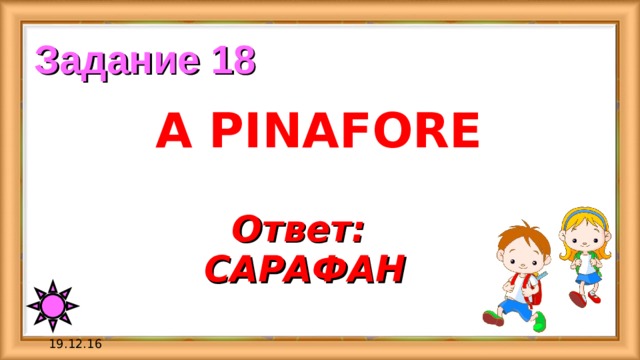 Задание 18 A PINAFORE Ответ:  САРАФАН 19.12.16 