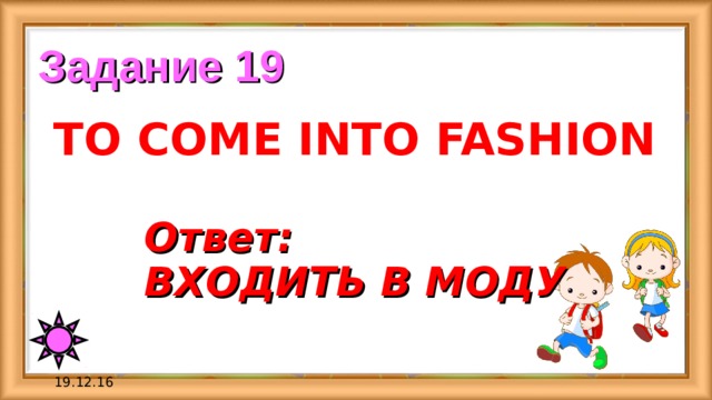 Задание 19 TO COME INTO FASHION Ответ: ВХОДИТЬ В МОДУ 19.12.16 