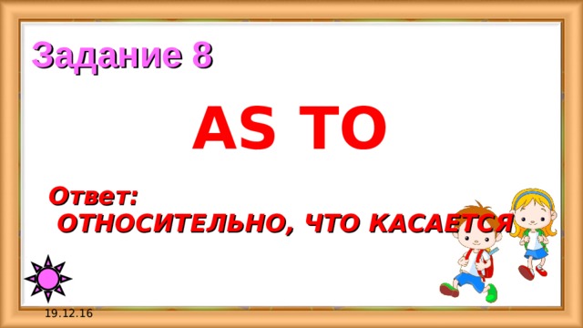 Задание 8 AS TO Ответ:  ОТНОСИТЕЛЬНО, ЧТО КАСАЕТСЯ 19.12.16 