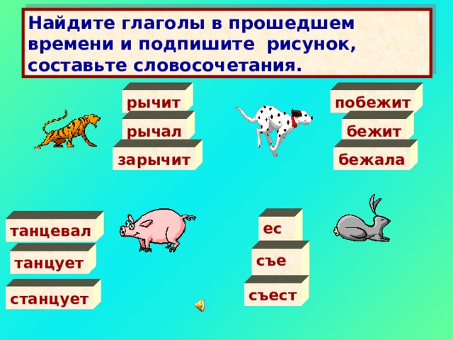 Найдите глаголы в прошедшем времени и подпишите рисунок, составьте словосочетания. рычит побежит бежит рычал зарычит бежала ест танцевал съел танцует съест станцует 