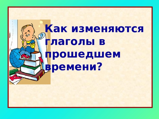 Как изменяются глаголы в прошедшем времени? 
