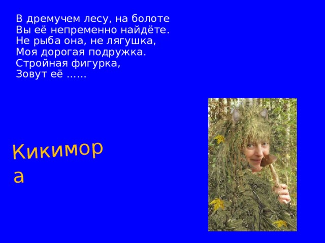 Кикимора В дремучем лесу, на болоте Вы её непременно найдёте. Не рыба она, не лягушка, Моя дорогая подружка. Стройная фигурка, Зовут её …… 