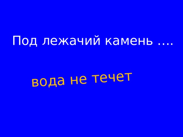 вода не течет Под лежачий камень ….        