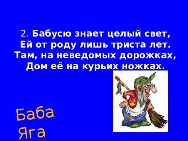 Баба Яга 2. Бабусю знает целый свет,  Ей от роду лишь триста лет.  Там, на неведомых дорожках,  Дом её на курьих ножках. 