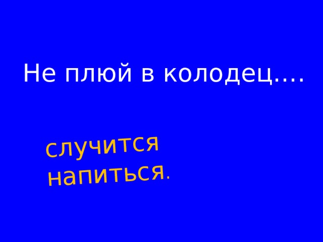 случится напиться . Не плюй в колодец….    