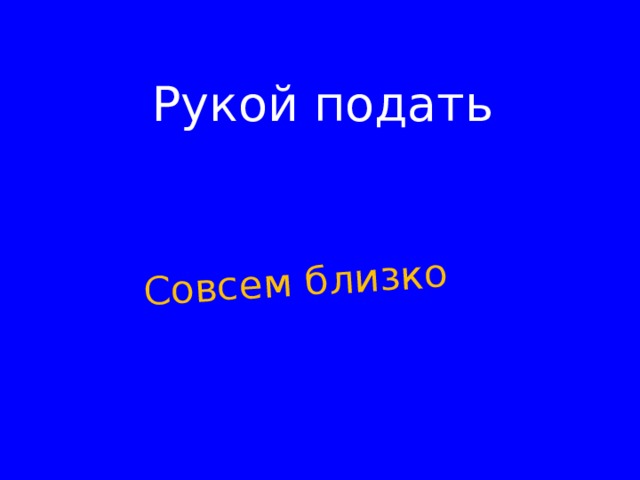 Совсем близко Рукой подать    