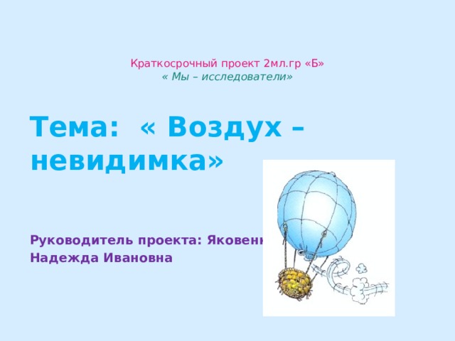   Краткосрочный проект 2мл.гр «Б»  « Мы – исследователи»     Тема: « Воздух – невидимка»    Руководитель проекта: Яковенко Надежда Ивановна 