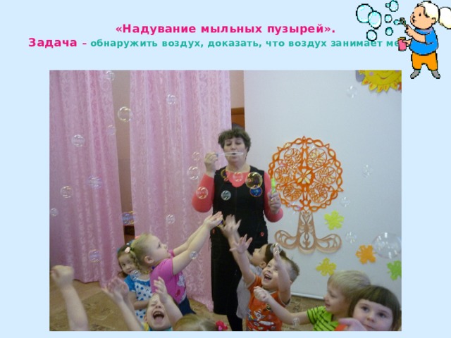 «Надувание мыльных пузырей».  Задача – обнаружить воздух, доказать, что воздух занимает место. 