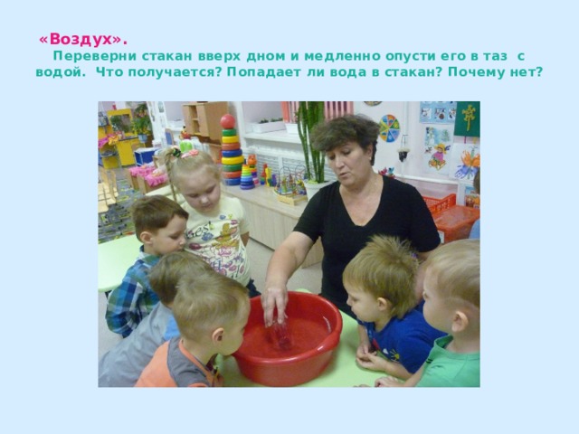 «Воздух».   Переверни стакан вверх дном и медленно опусти его в таз с водой. Что получается? Попадает ли вода в стакан? Почему нет? 