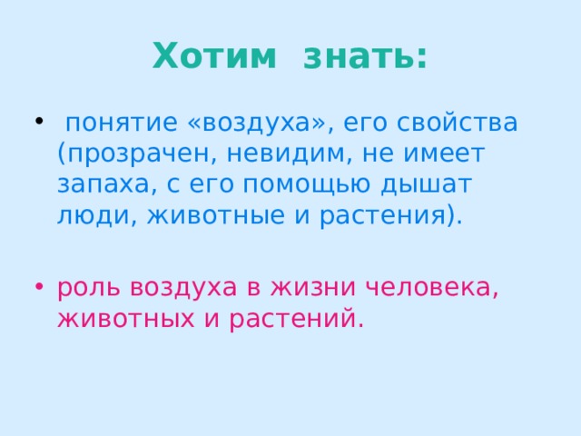 Хотим знать:  понятие «воздуха», его свойства (прозрачен, невидим, не имеет запаха, с его помощью дышат люди, животные и растения). роль воздуха в жизни человека, животных и растений. 
