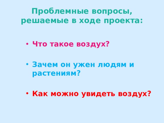 Проблемные вопросы, решаемые в ходе проекта: Что такое воздух?  Зачем он ужен людям и растениям?  Как можно увидеть воздух? 
