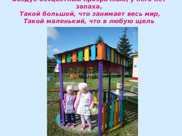 Воздух бесцветный прозрачный, у него нет запаха,  Такой большой, что занимает весь мир,  Такой маленький, что в любую щель пролезет.   