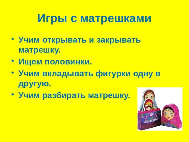 Игры с матрешками Учим открывать и закрывать матрешку. Ищем половинки. Учим вкладывать фигурки одну в другую. Учим разбирать матрешку. 