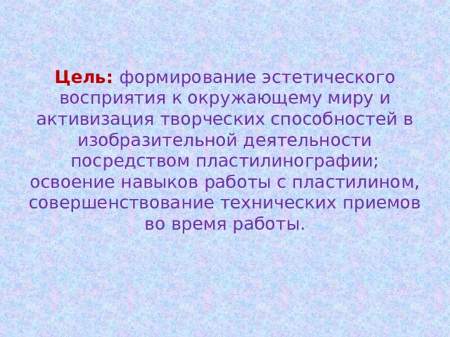 Цель: формирование эстетического восприятия к окружающему миру и активизация творческих способностей в изобразительной деятельности посредством пластилинографии; освоение навыков работы с пластилином, совершенствование технических приемов во время работы. 