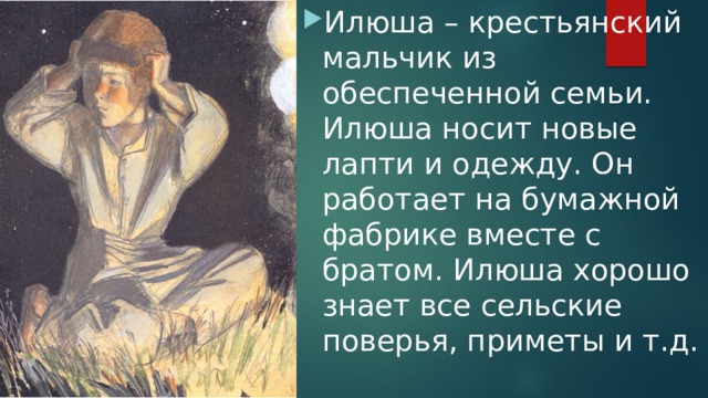Илюша – крестьянский мальчик из обеспеченной семьи. Илюша носит новые лапти и одежду. Он работает на бумажной фабрике вместе с братом. Илюша хорошо знает все сельские поверья, приметы и т.д. 