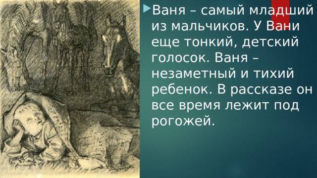 Ваня – самый младший из мальчиков. У Вани еще тонкий, детский голосок. Ваня – незаметный и тихий ребенок. В рассказе он все время лежит под рогожей. 