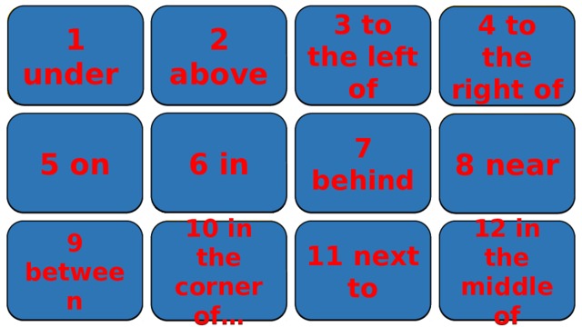 1 под 2 над 3 слева от 4 справа от 3 to the left of 2 above 1 under 4 to the right of 6 in 7 behind 5 on 7 позади, сзади 8 возле, рядом 6 в 5 на 8 near 12 напротив 11 рядом с 10 в углу от 12 in the middle of 9 между 11 next to 9 between 10 in the corner of… 