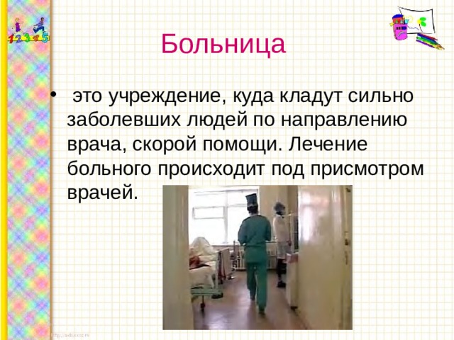 Больница   это учреждение, куда кладут сильно заболевших людей по направлению врача, скорой помощи. Лечение больного происходит под присмотром врачей. 