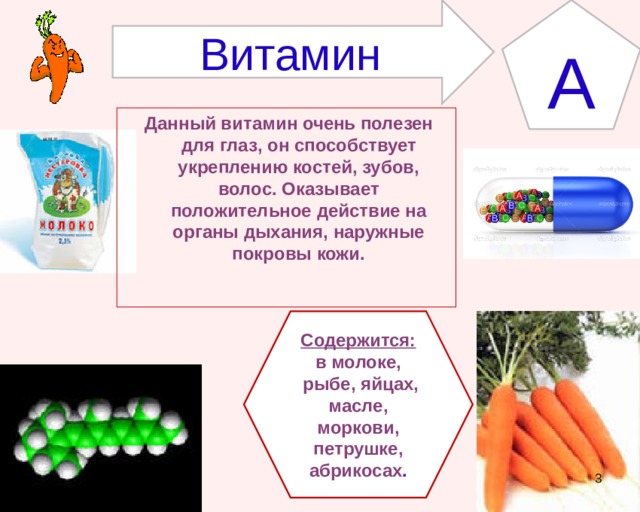 Витамин А  Данный витамин очень полезен для глаз, он способствует укреплению костей, зубов, волос. Оказывает положительное действие на органы дыхания, наружные покровы кожи. Содержится: в молоке,  рыбе, яйцах, масле, моркови, петрушке, абрикосах .  