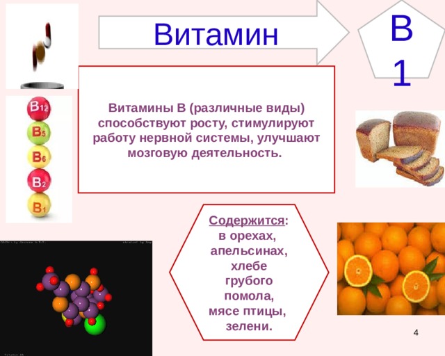 B1 Витамин Витамины В (различные виды) способствуют росту, стимулируют работу нервной системы, улучшают мозговую деятельность. Содержится : в орехах, апельсинах,  хлебе грубого помола, мясе птицы, зелени.  