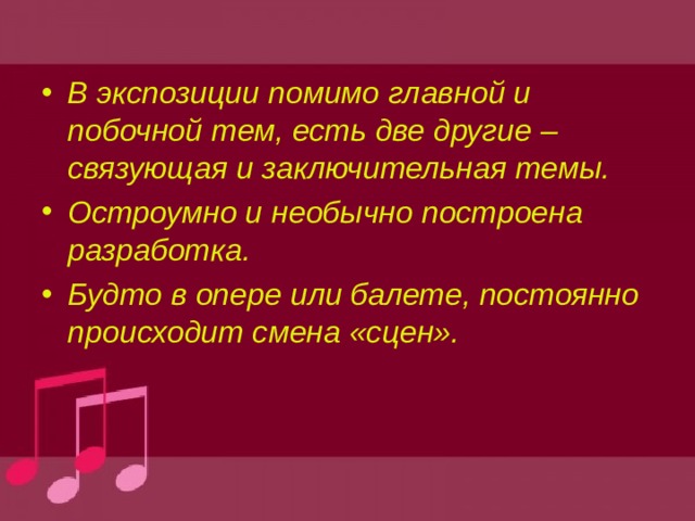 В экспозиции помимо главной и побочной тем, есть две другие – связующая и заключительная темы. Остроумно и необычно построена разработка. Будто в опере или балете, постоянно происходит смена «сцен». 