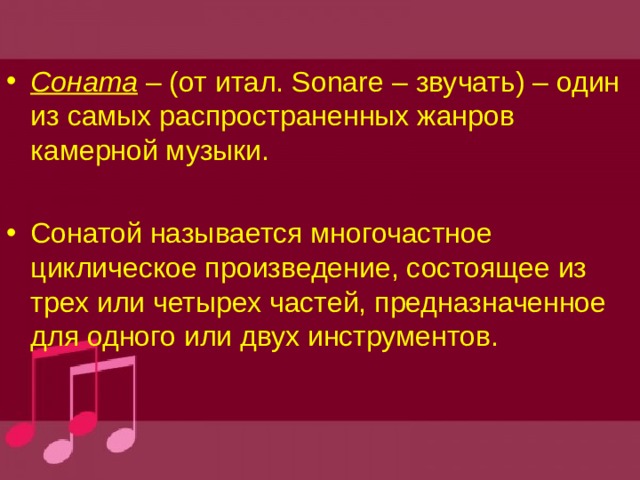 Соната – (от итал. Sonare – звучать) – один из самых распространенных жанров камерной музыки.  Сонатой называется многочастное циклическое произведение, состоящее из трех или четырех частей, предназначенное для одного или двух инструментов.  