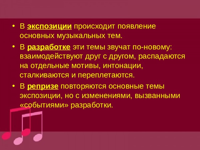 В экспозиции происходит появление основных музыкальных тем. В разработке эти темы звучат по-новому: взаимодействуют друг с другом, распадаются на отдельные мотивы, интонации, сталкиваются и переплетаются. В репризе повторяются основные темы экспозиции, но с изменениями, вызванными «событиями» разработки.  