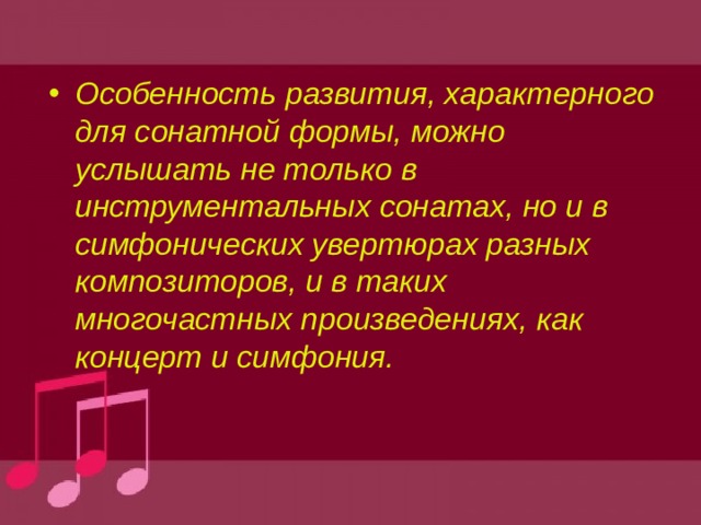 Особенность развития, характерного для сонатной формы, можно услышать не только в инструментальных сонатах, но и в симфонических увертюрах разных композиторов, и в таких многочастных произведениях, как концерт и симфония. 