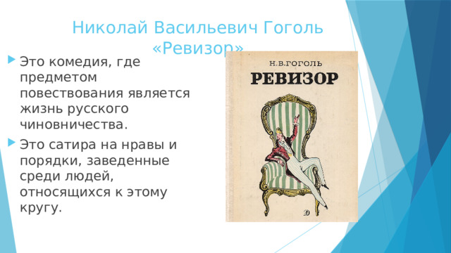Николай Васильевич Гоголь «Ревизор» Это комедия, где предметом повествования является жизнь русского чиновничества. Это сатира на нравы и порядки, заведенные среди людей, относящихся к этому кругу. 