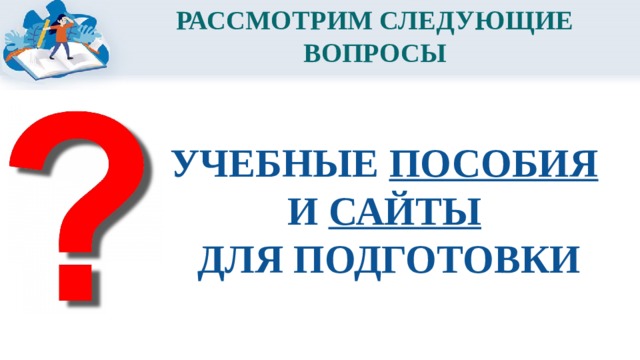 РАССМОТРИМ СЛЕДУЮЩИЕ ВОПРОСЫ УЧЕБНЫЕ ПОСОБИЯ  И САЙТЫ  ДЛЯ ПОДГОТОВКИ 