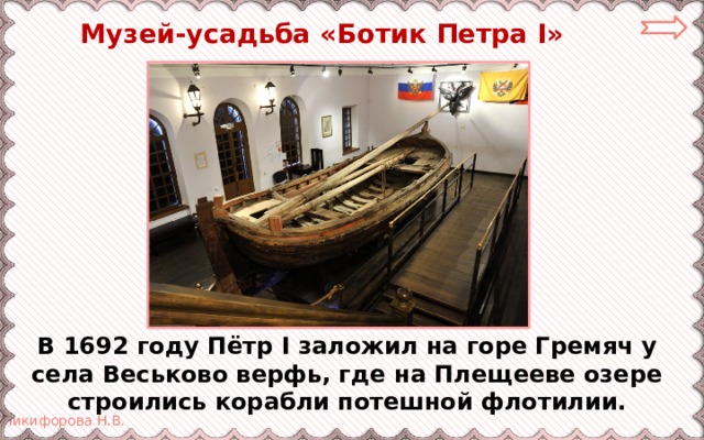  Музей-усадьба «Ботик Петра I» В 1692 году Пётр I заложил на горе Гремяч у села Веськово верфь, где на Плещееве озере строились корабли потешной флотилии. 