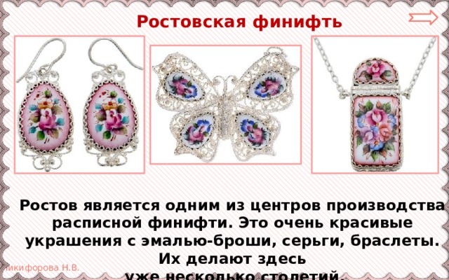  Ростовская финифть Ростов является одним из центров производства расписной финифти. Это очень красивые украшения с эмалью-броши, серьги, браслеты. Их делают здесь  уже несколько столетий. 