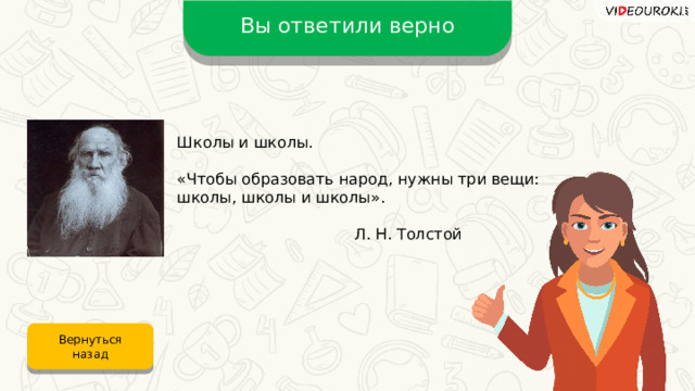 Вы ответили верно Школы и школы. «Чтобы образовать народ, нужны три вещи: школы, школы и школы».     Л. Н. Толстой Вернуться назад 