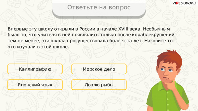 Ответьте на вопрос Впервые эту школу открыли в России в начале XVIII века. Необычным было то, что учителя в ней появлялись только после кораблекрушений тем не менее, эта школа просуществовала более ста лет. Назовите то, что изучали в этой школе. Каллиграфию Морское дело Ловлю рыбы Японский язык 15 