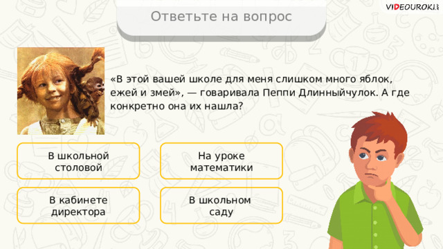 Ответьте на вопрос «В этой вашей школе для меня слишком много яблок, ежей и змей», — говаривала Пеппи Длинныйчулок. А где конкретно она их нашла? В школьной столовой На уроке математики В школьном В кабинете директора саду 