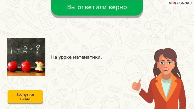 Вы ответили верно На уроке математики. Вернуться назад 