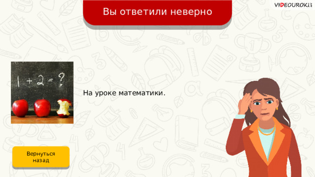 Вы ответили неверно На уроке математики. Вернуться назад 