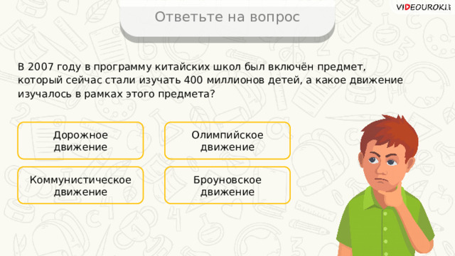 Ответьте на вопрос В 2007 году в программу китайских школ был включён предмет, который сейчас стали изучать 400 миллионов детей, а какое движение изучалось в рамках этого предмета? Дорожное движение Олимпийское движение Броуновское движение Коммунистическое движение 