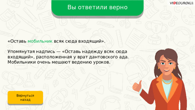 Вы ответили верно «Оставь мобильник всяк сюда входящий». Упомянутая надпись — «Оставь надежду всяк сюда входящий», расположенная у врат дантовского ада. Мобильники очень мешают ведению уроков. Вернуться назад 